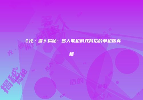 《光·遇》揭秘：多人联机游戏背后的单机版真相