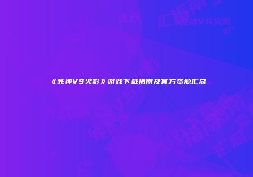 《死神VS火影》游戏下载指南及官方资源汇总
