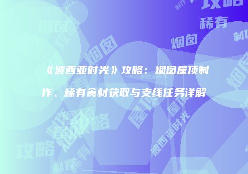 《波西亚时光》攻略：烟囱屋顶制作、稀有食材获取与支线任务详解