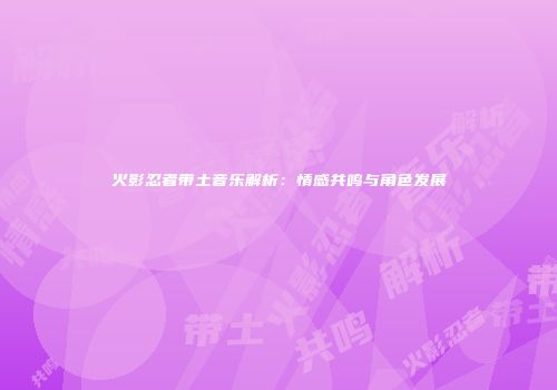火影忍者带土音乐解析：情感共鸣与角色发展