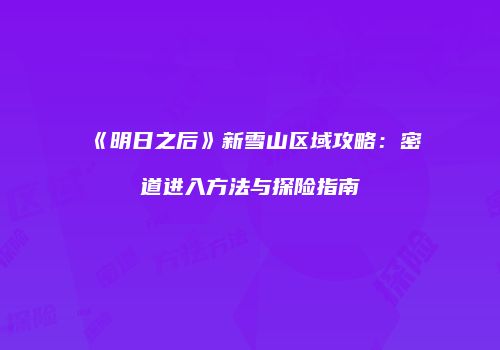 《明日之后》新雪山区域攻略：密道进入方法与探险指南