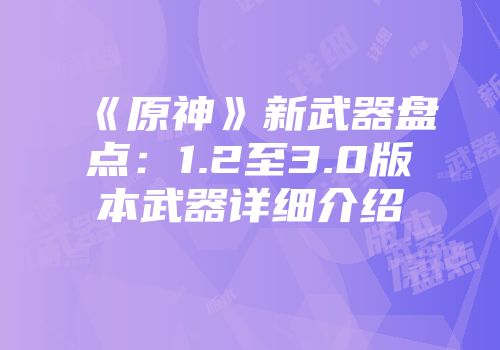 《原神》新武器盘点：1.2至3.0版本武器详细介绍