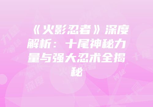 《火影忍者》深度解析：十尾神秘力量与强大忍术全揭秘