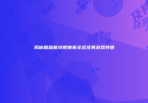 揭秘碧蓝航线舰娘英文名及其游戏特色