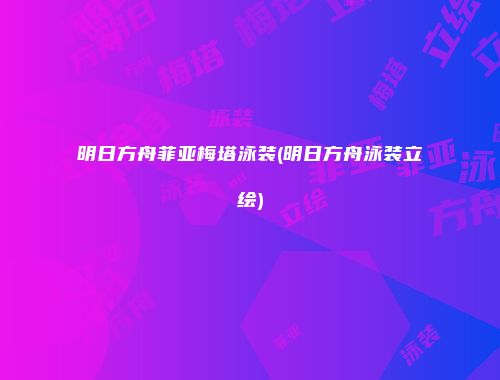明日方舟菲亚梅塔泳装(明日方舟泳装立绘)