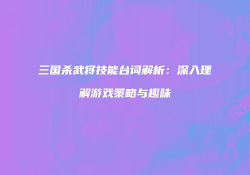 三国杀武将技能台词解析：深入理解游戏策略与趣味