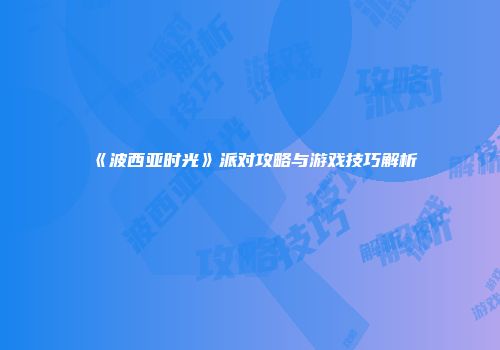 《波西亚时光》派对攻略与游戏技巧解析