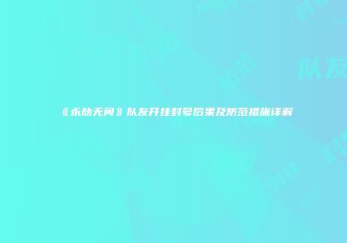 《永劫无间》队友开挂封号后果及防范措施详解