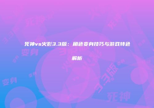 死神vs火影3.3版：角色变身技巧与游戏特色解析