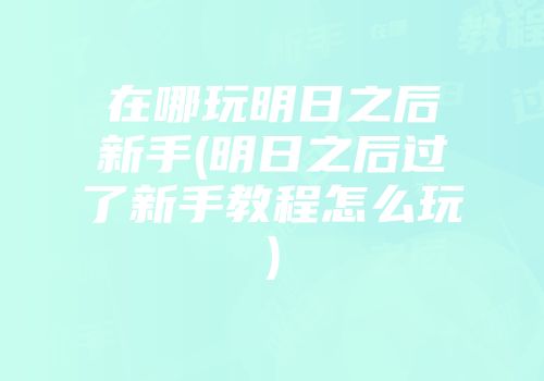 在哪玩明日之后新手(明日之后过了新手教程怎么玩)