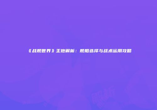 《战舰世界》主炮解析：舰船选择与战术运用攻略