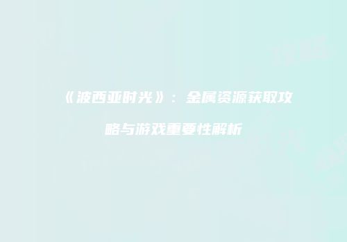 《波西亚时光》：金属资源获取攻略与游戏重要性解析