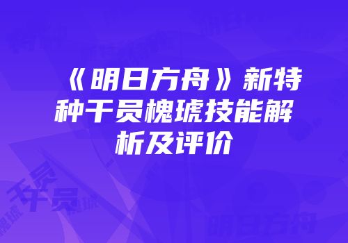 《明日方舟》新特种干员槐琥技能解析及评价