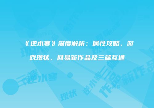 《逆水寒》深度解析：属性攻略、游戏现状、网易新作品及三端互通