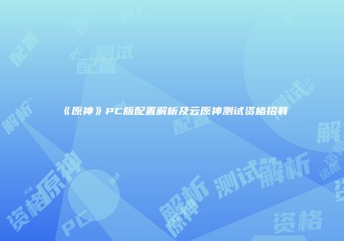 《原神》PC版配置解析及云原神测试资格招募