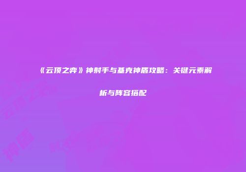 《云顶之弈》神射手与基克神盾攻略：关键元素解析与阵容搭配