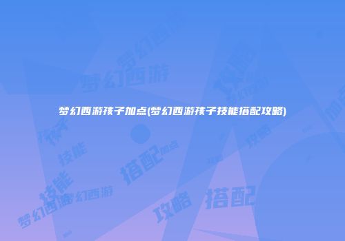 梦幻西游孩子加点(梦幻西游孩子技能搭配攻略)