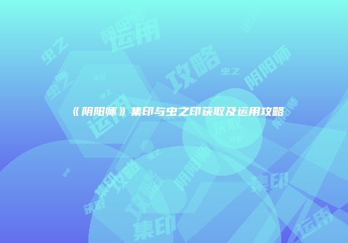 《阴阳师》集印与虫之印获取及运用攻略