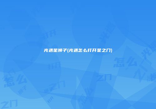 光遇星狮子(光遇怎么打开星之门)