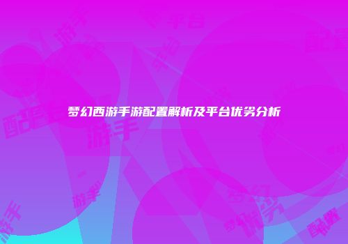 梦幻西游手游配置解析及平台优劣分析