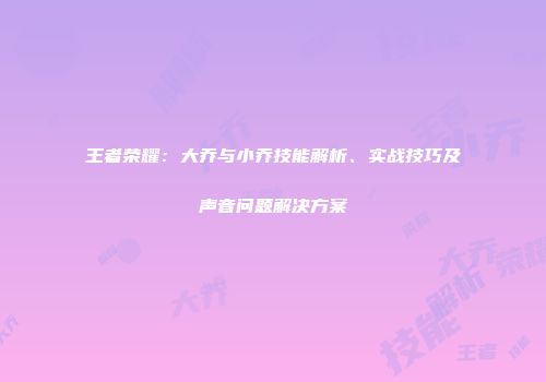 王者荣耀：大乔与小乔技能解析、实战技巧及声音问题解决方案
