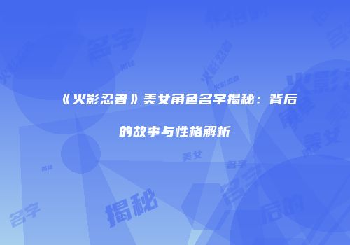 《火影忍者》美女角色名字揭秘：背后的故事与性格解析