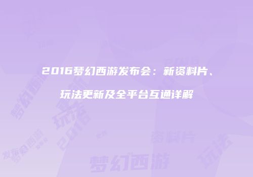 2016梦幻西游发布会：新资料片、玩法更新及全平台互通详解