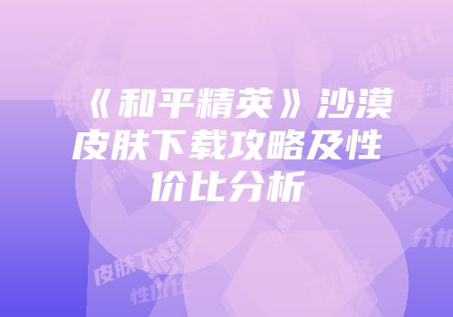 《和平精英》沙漠皮肤下载攻略及性价比分析