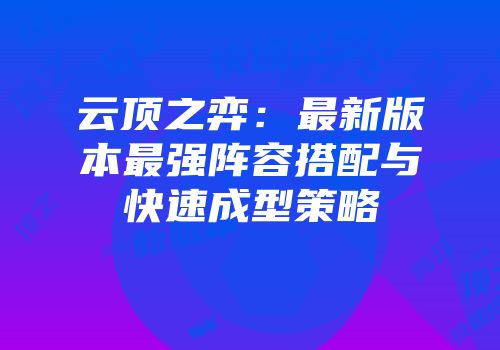 云顶之弈：最新版本最强阵容搭配与快速成型策略