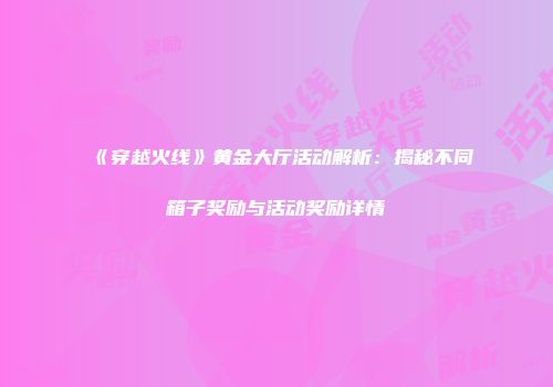 《穿越火线》黄金大厅活动解析：揭秘不同箱子奖励与活动奖励详情