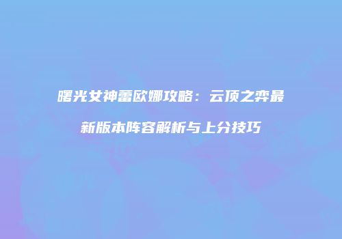 曙光女神蕾欧娜攻略：云顶之弈最新版本阵容解析与上分技巧