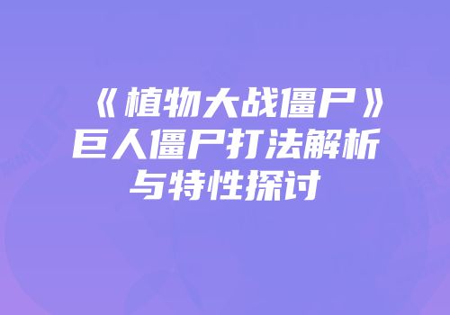 《植物大战僵尸》巨人僵尸打法解析与特性探讨