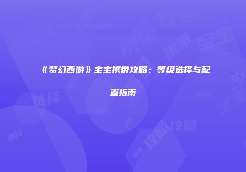 《梦幻西游》宝宝携带攻略：等级选择与配置指南