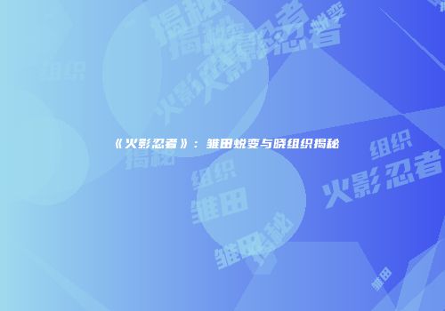 《火影忍者》：雏田蜕变与晓组织揭秘