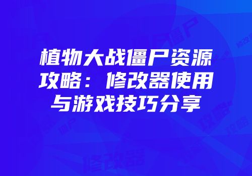 植物大战僵尸资源攻略：修改器使用与游戏技巧分享