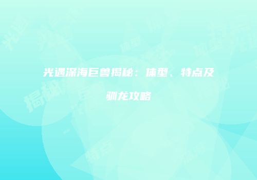 光遇深海巨兽揭秘：体型、特点及驯龙攻略