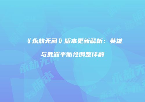 《永劫无间》版本更新解析：英雄与武器平衡性调整详解