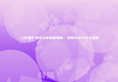《光遇》男性玩家群体解析：特殊存在与社交动机