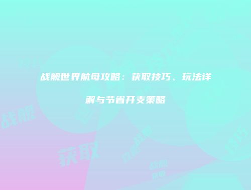 战舰世界航母攻略：获取技巧、玩法详解与节省开支策略