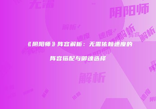 《阴阳师》阵容解析：无需依赖速度的阵容搭配与御魂选择