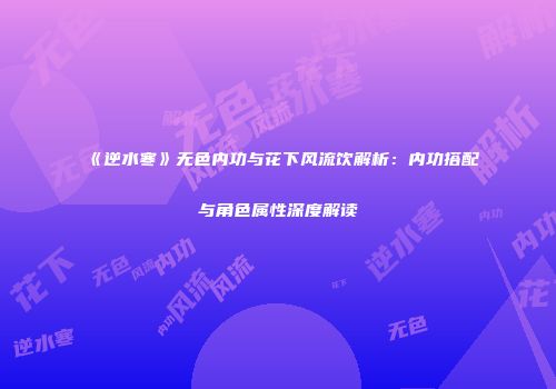 《逆水寒》无色内功与花下风流饮解析：内功搭配与角色属性深度解读
