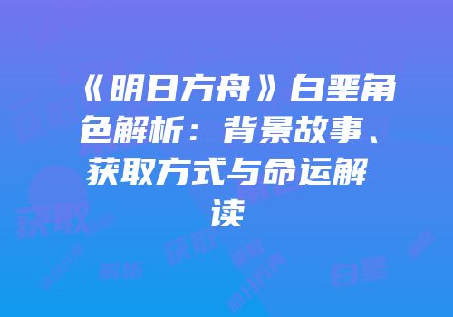 《明日方舟》白垩角色解析：背景故事、获取方式与命运解读