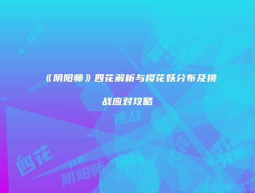 《阴阳师》四花解析与樱花妖分布及挑战应对攻略