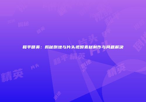 和平精英：揭秘倒地与片头视频素材制作与问题解决