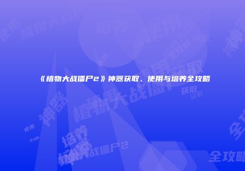 《植物大战僵尸2》神器获取、使用与培养全攻略