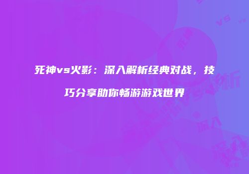死神vs火影：深入解析经典对战，技巧分享助你畅游游戏世界
