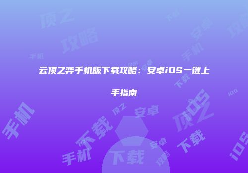 云顶之弈手机版下载攻略：安卓iOS一键上手指南