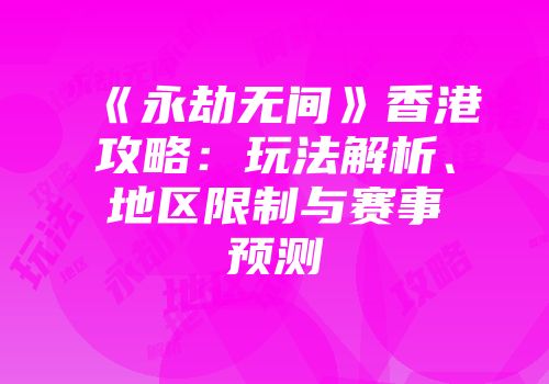 《永劫无间》香港攻略：玩法解析、地区限制与赛事预测