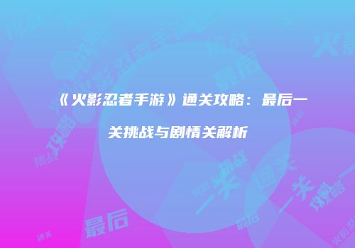 《火影忍者手游》通关攻略：最后一关挑战与剧情关解析