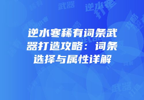 逆水寒稀有词条武器打造攻略：词条选择与属性详解
